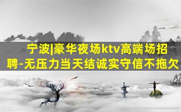 宁波|豪华夜场ktv高端场招聘-无压力当天结诚实守信不拖欠